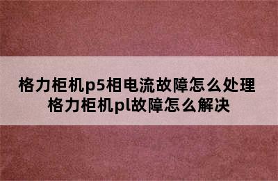 格力柜机p5相电流故障怎么处理 格力柜机pl故障怎么解决